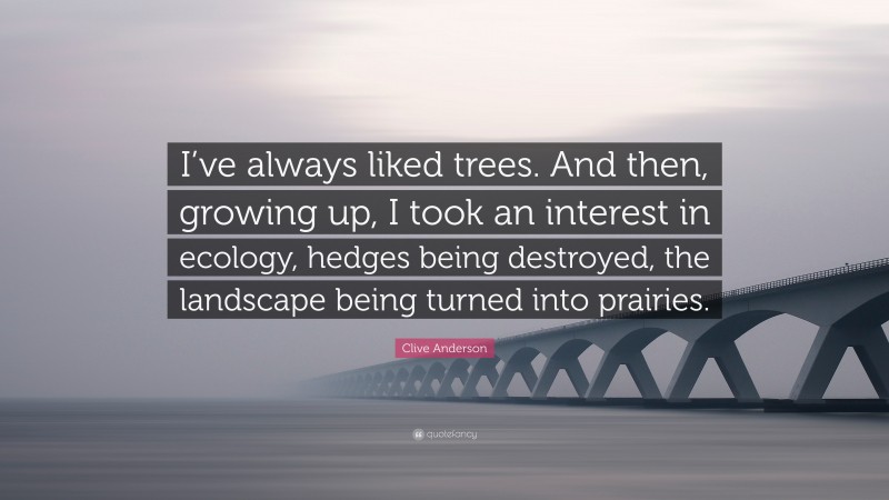 Clive Anderson Quote: “I’ve always liked trees. And then, growing up, I took an interest in ecology, hedges being destroyed, the landscape being turned into prairies.”