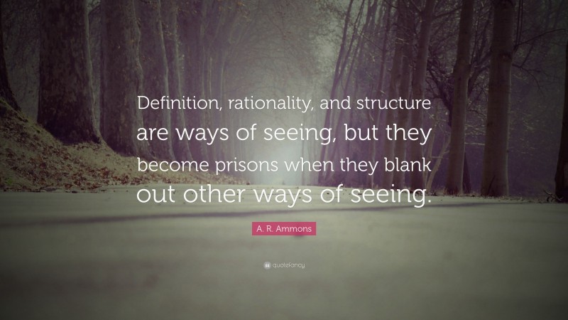 A. R. Ammons Quote: “Definition, rationality, and structure are ways of seeing, but they become prisons when they blank out other ways of seeing.”