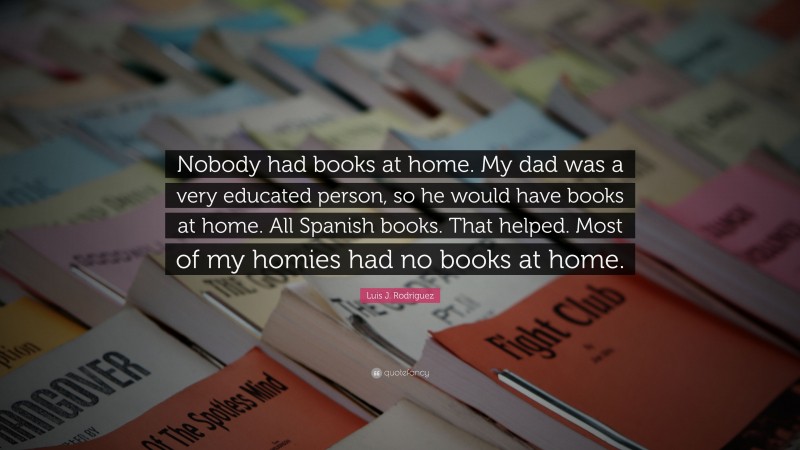 Luis J. Rodríguez Quote: “Nobody had books at home. My dad was a very educated person, so he would have books at home. All Spanish books. That helped. Most of my homies had no books at home.”