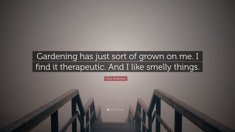 Clive Anderson Quote: “Gardening has just sort of grown on me. I find it therapeutic. And I like smelly things.”