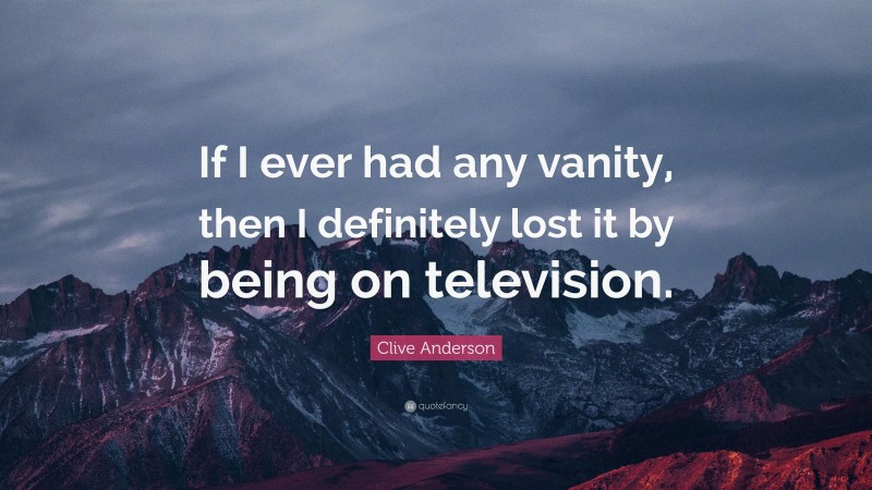 Clive Anderson Quote: “If I ever had any vanity, then I definitely lost it by being on television.”
