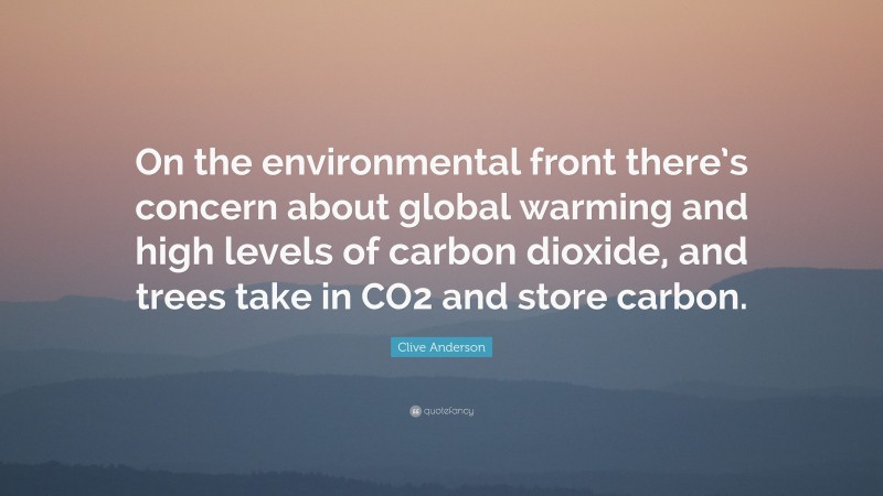 Clive Anderson Quote: “On the environmental front there’s concern about global warming and high levels of carbon dioxide, and trees take in CO2 and store carbon.”