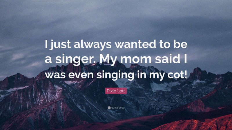 Pixie Lott Quote: “I just always wanted to be a singer. My mom said I was even singing in my cot!”