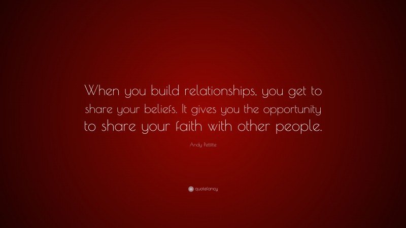 Andy Pettitte Quote: “When you build relationships, you get to share your beliefs. It gives you the opportunity to share your faith with other people.”
