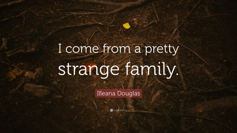 Illeana Douglas Quote: “I come from a pretty strange family.”