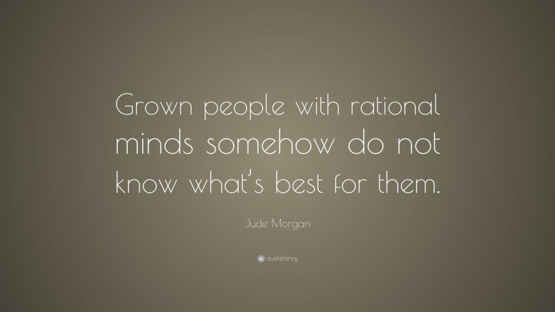 Jude Morgan Quote: “Grown people with rational minds somehow do not know what’s best for them.”