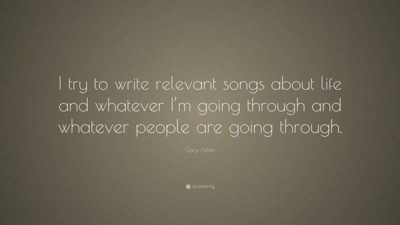 Gary Allan Quote: “I try to write relevant songs about life and whatever I’m going through and whatever people are going through.”