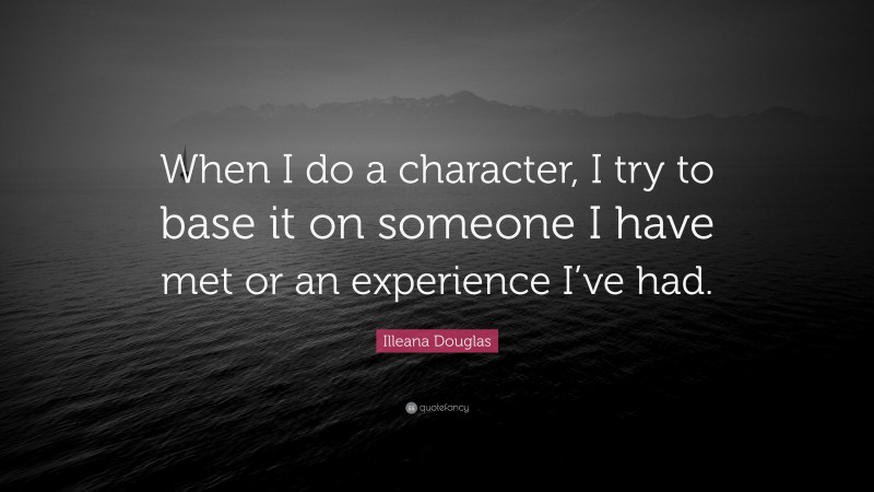 Illeana Douglas Quote: “When I do a character, I try to base it on someone I have met or an experience I’ve had.”