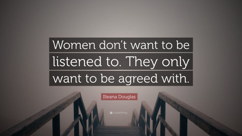 Illeana Douglas Quote: “Women don’t want to be listened to. They only want to be agreed with.”