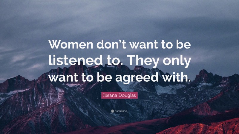 Illeana Douglas Quote: “Women don’t want to be listened to. They only want to be agreed with.”