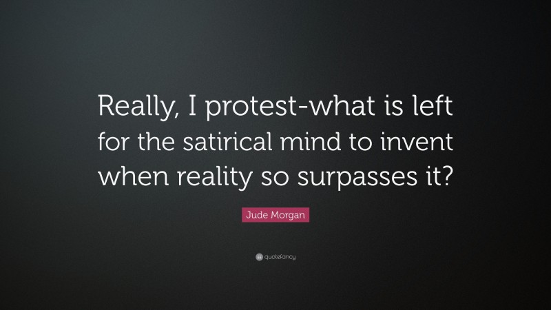 Jude Morgan Quote: “Really, I protest-what is left for the satirical mind to invent when reality so surpasses it?”