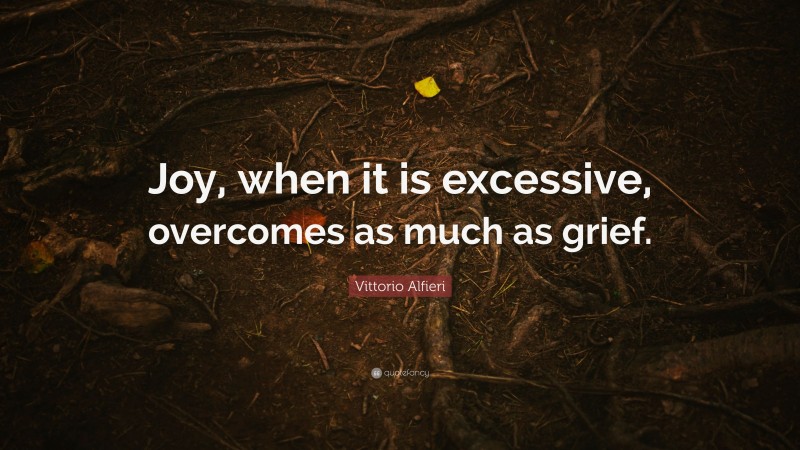 Vittorio Alfieri Quote: “Joy, when it is excessive, overcomes as much as grief.”