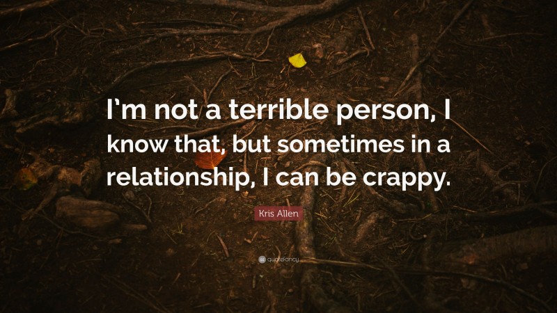 Kris Allen Quote: “I’m not a terrible person, I know that, but sometimes in a relationship, I can be crappy.”