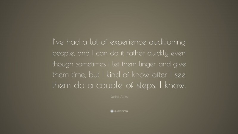 Debbie Allen Quote: “I’ve had a lot of experience auditioning people, and I can do it rather quickly even though sometimes I let them linger and give them time, but I kind of know after I see them do a couple of steps. I know.”