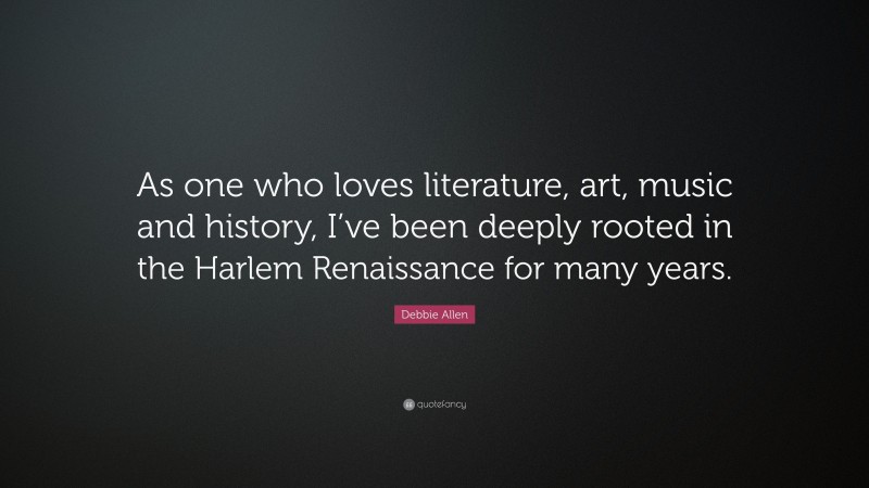 Debbie Allen Quote: “As one who loves literature, art, music and history, I’ve been deeply rooted in the Harlem Renaissance for many years.”