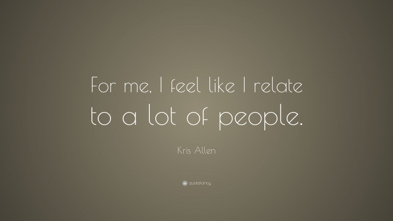 Kris Allen Quote: “For me, I feel like I relate to a lot of people.”
