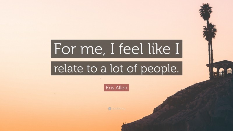 Kris Allen Quote: “For me, I feel like I relate to a lot of people.”