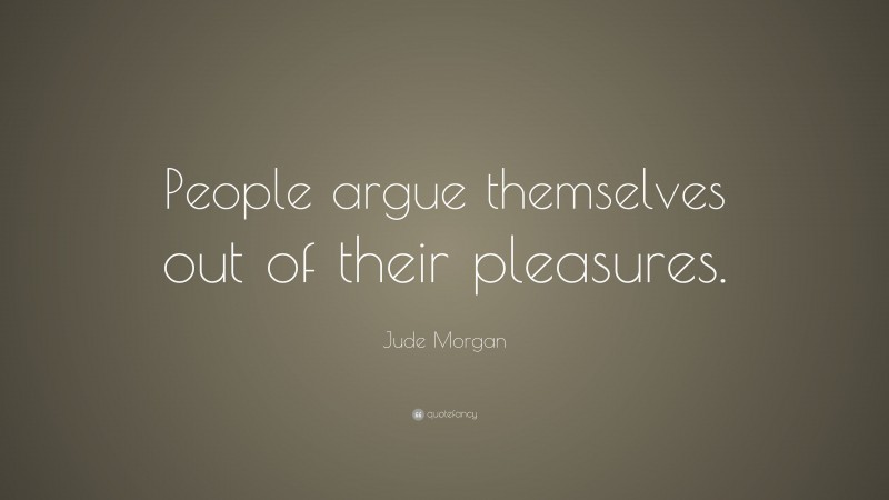 Jude Morgan Quote: “People argue themselves out of their pleasures.”