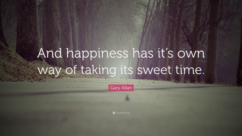 Gary Allan Quote: “And happiness has it’s own way of taking its sweet time.”