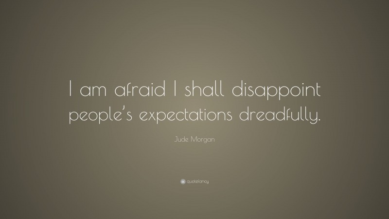 Jude Morgan Quote: “I am afraid I shall disappoint people’s expectations dreadfully.”
