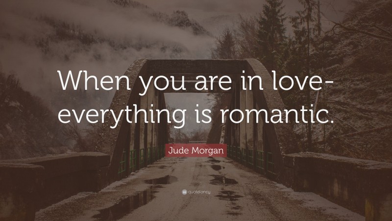 Jude Morgan Quote: “When you are in love- everything is romantic.”