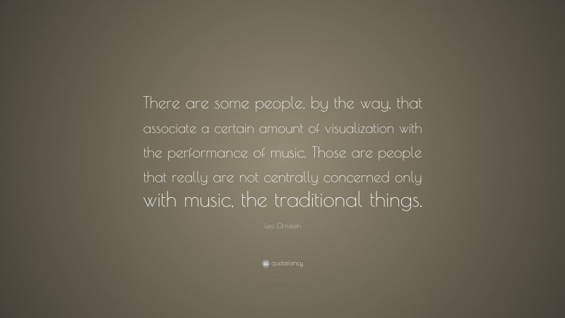 Leo Ornstein Quote: “There are some people, by the way, that associate a certain amount of visualization with the performance of music. Those are people that really are not centrally concerned only with music, the traditional things.”