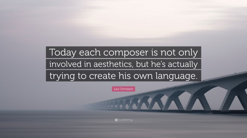Leo Ornstein Quote: “Today each composer is not only involved in aesthetics, but he’s actually trying to create his own language.”