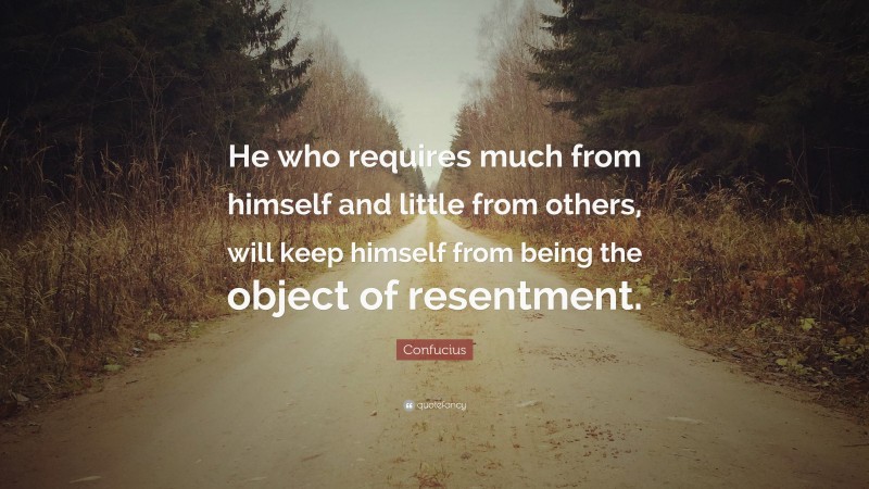 Confucius Quote: “He who requires much from himself and little from others, will keep himself from being the object of resentment.”