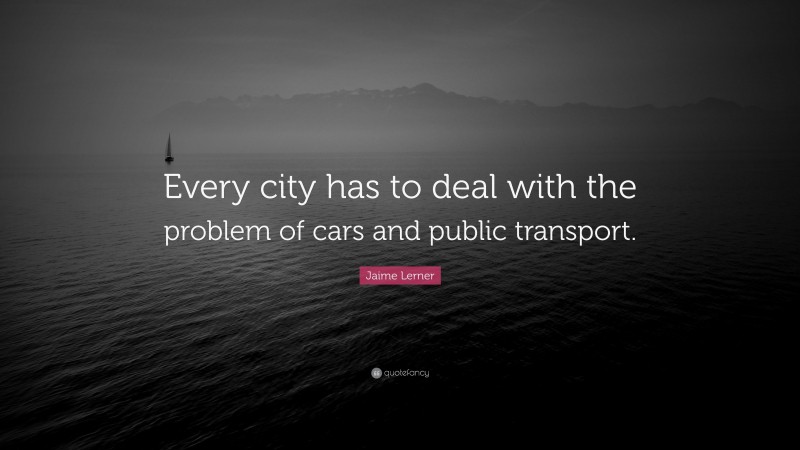Jaime Lerner Quote: “Every city has to deal with the problem of cars and public transport.”