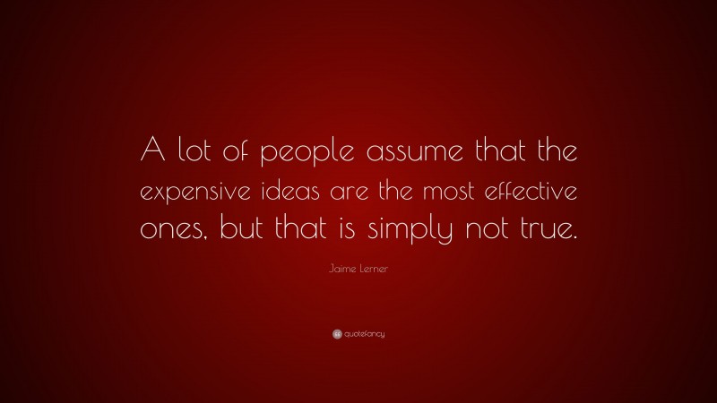 Jaime Lerner Quote: “A lot of people assume that the expensive ideas are the most effective ones, but that is simply not true.”
