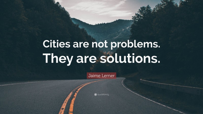 Jaime Lerner Quote: “Cities are not problems. They are solutions.”