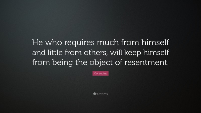 Confucius Quote: “He who requires much from himself and little from others, will keep himself from being the object of resentment.”