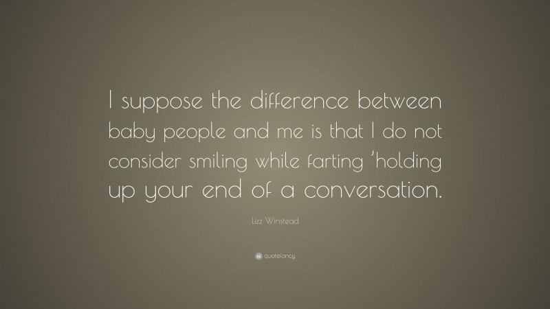 Lizz Winstead Quote: “I suppose the difference between baby people and me is that I do not consider smiling while farting ’holding up your end of a conversation.”