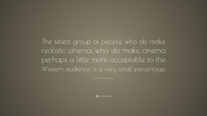 Amitabh Bachchan Quote: “The select group of people who do make realistic cinema, who do make cinema perhaps a little more acceptable to the Western audience, is a very small percentage.”