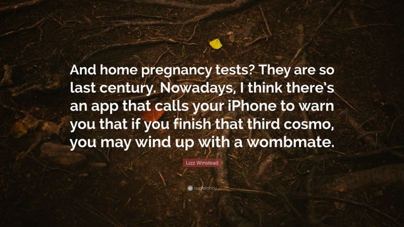 Lizz Winstead Quote: “And home pregnancy tests? They are so last century. Nowadays, I think there’s an app that calls your iPhone to warn you that if you finish that third cosmo, you may wind up with a wombmate.”