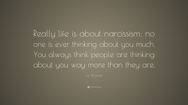 Lizz Winstead Quote: “Really life is about narcissism; no one is ever thinking about you much. You always think people are thinking about you way more than they are.”