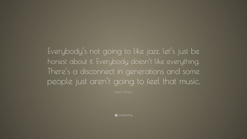 Robert Glasper Quote: “Everybody’s not going to like jazz, let’s just be honest about it. Everybody doesn’t like everything. There’s a disconnect in generations and some people just aren’t going to feel that music.”