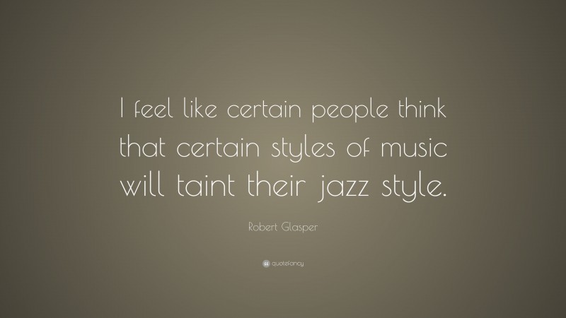 Robert Glasper Quote: “I feel like certain people think that certain styles of music will taint their jazz style.”