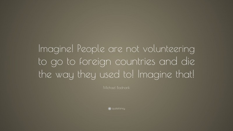 Michael Badnarik Quote: “Imagine! People are not volunteering to go to foreign countries and die the way they used to! Imagine that!”