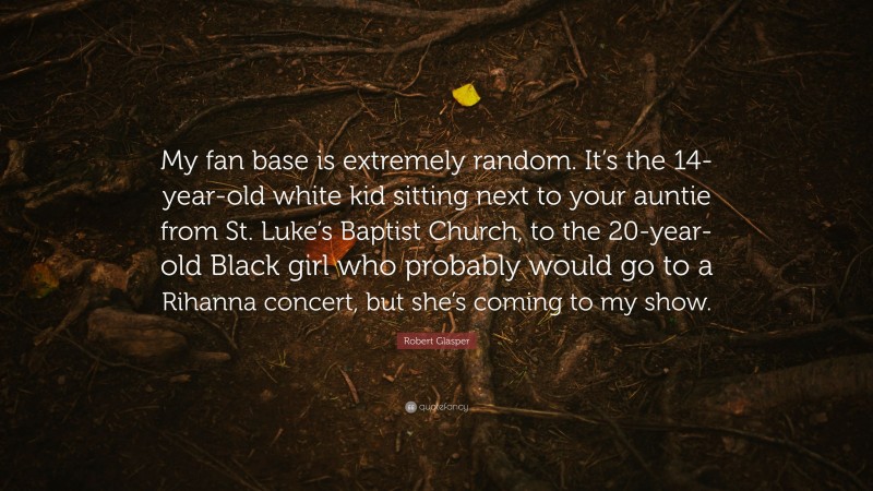Robert Glasper Quote: “My fan base is extremely random. It’s the 14-year-old white kid sitting next to your auntie from St. Luke’s Baptist Church, to the 20-year-old Black girl who probably would go to a Rihanna concert, but she’s coming to my show.”