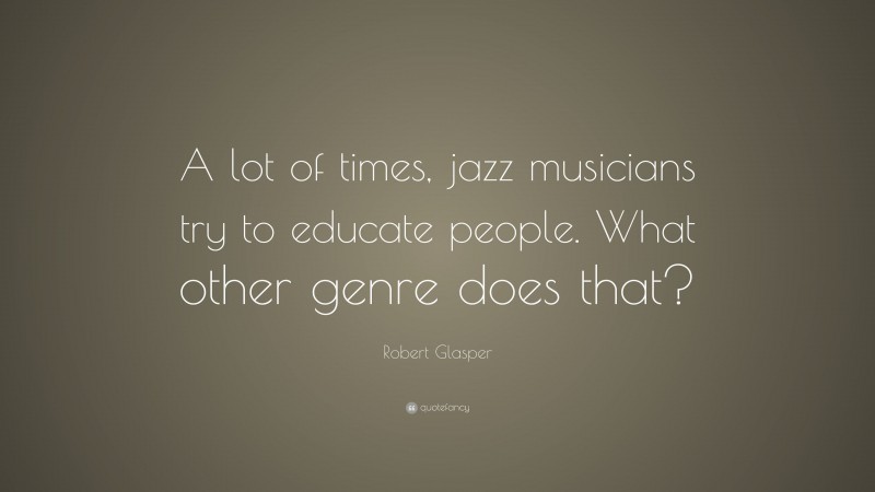 Robert Glasper Quote: “A lot of times, jazz musicians try to educate people. What other genre does that?”