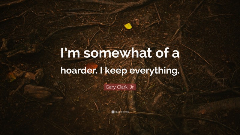 Gary Clark, Jr. Quote: “I’m somewhat of a hoarder. I keep everything.”