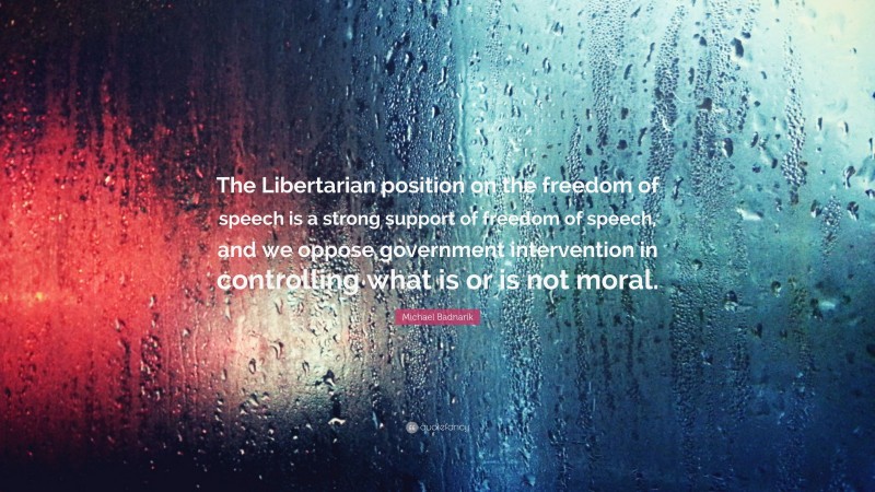 Michael Badnarik Quote: “The Libertarian position on the freedom of speech is a strong support of freedom of speech, and we oppose government intervention in controlling what is or is not moral.”