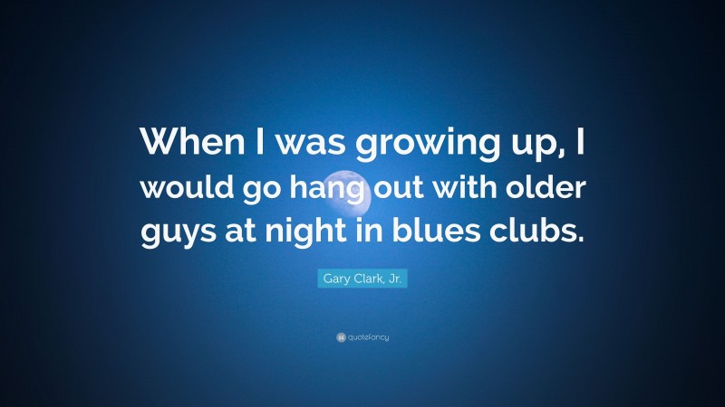 Gary Clark, Jr. Quote: “When I was growing up, I would go hang out with older guys at night in blues clubs.”