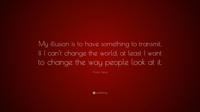 Antoni Tapies Quote: “My illusion is to have something to transmit. If I can’t change the world, at least I want to change the way people look at it.”