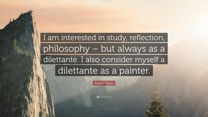 Antoni Tapies Quote: “I am interested in study, reflection, philosophy – but always as a dilettante. I also consider myself a dilettante as a painter.”