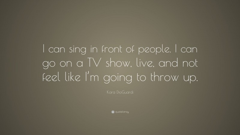 Kara DioGuardi Quote: “I can sing in front of people. I can go on a TV show, live, and not feel like I’m going to throw up.”