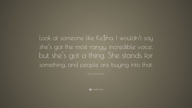 Kara DioGuardi Quote: “Look at someone like Ke$ha. I wouldn’t say she’s got the most rangy, incredible voice, but she’s got a thing. She stands for something, and people are buying into that.”