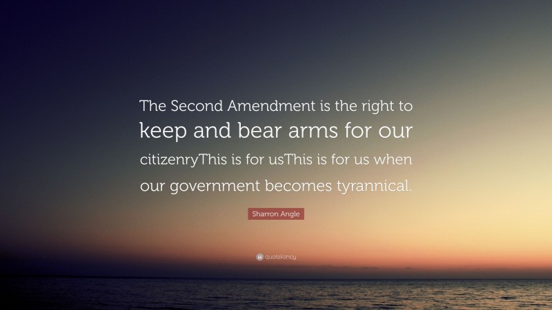 Sharron Angle Quote: “The Second Amendment is the right to keep and bear arms for our citizenryThis is for usThis is for us when our government becomes tyrannical.”