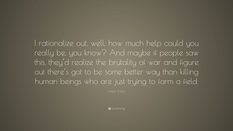 Haskell Wexler Quote: “I rationalize out, well, how much help could you really be, you know? And maybe if people saw this, they’d realize the brutality of war and figure out there’s got to be some better way than killing human beings who are just trying to farm a field.”